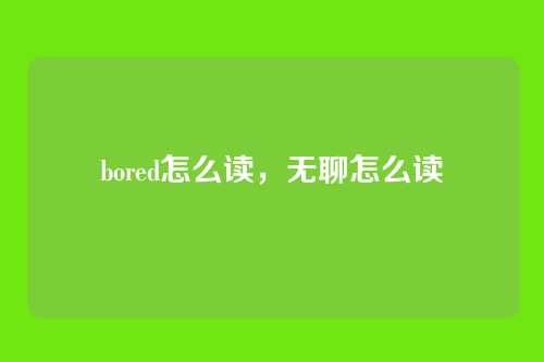bored怎么读,无聊怎么读