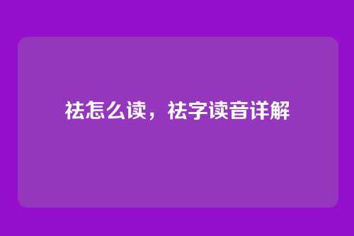 祛怎么读,祛字读音详解