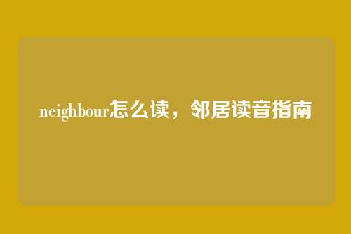 neighbour怎么读，邻居读音指南