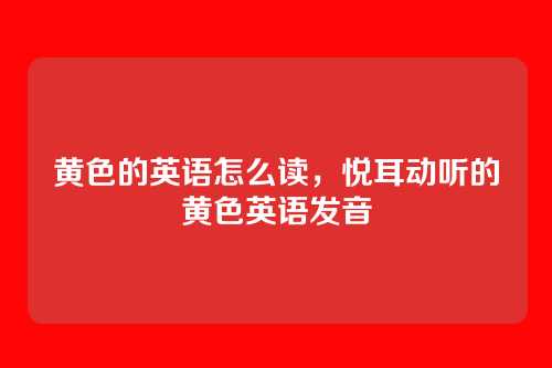 黄色的英语怎么读,悦耳动听的黄色英语发音