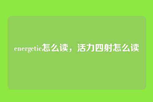energetic怎么读,活力四射怎么读