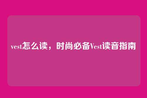 vest怎么读，时尚必备Vest读音指南