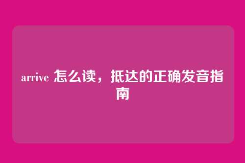arrive 怎么读,抵达的正确发音指南
