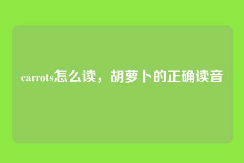 carrots怎么读,胡萝卜的正确读音