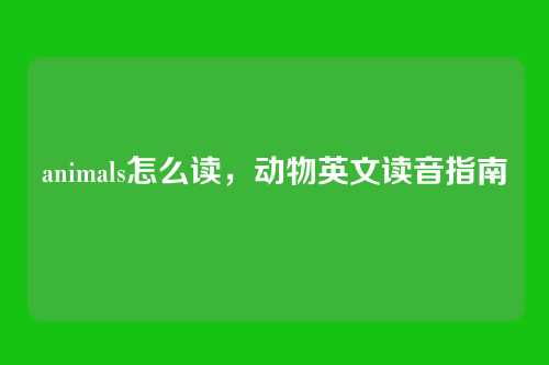 animals怎么读,动物英文读音指南