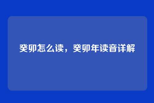 癸卯怎么读,癸卯年读音详解