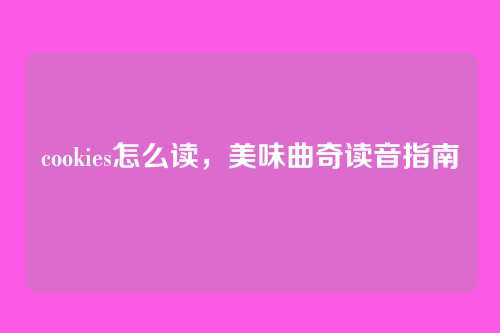 cookies怎么读，美味曲奇读音指南