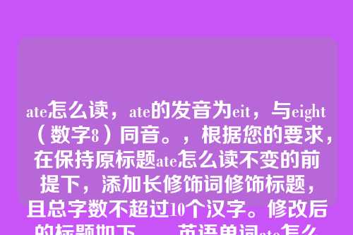 ate怎么读,ate的发音为eit,与eight(数字8)同音。,根据您的要求,在保持原标题ate怎么读不变的前提下,添加长修饰词修饰标题,且总字数不超过10个汉字。修改后的标题如下,,英语单词ate怎么读