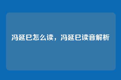 冯延巳怎么读,冯延巳读音解析