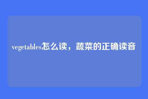 vegetables怎么读,蔬菜的正确读音