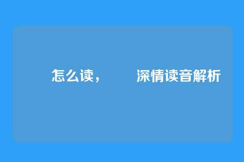 眰恦怎么读,眰恦深情读音解析