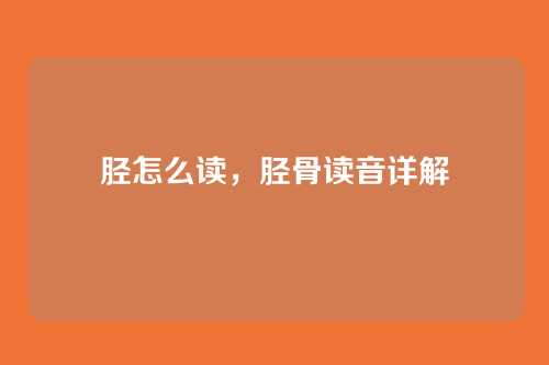胫怎么读,胫骨读音详解