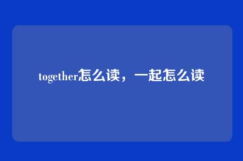 together怎么读,一起怎么读