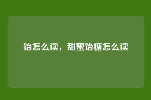 饴怎么读,甜蜜饴糖怎么读
