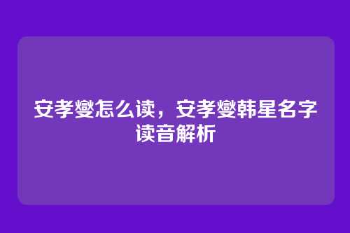 安孝燮怎么读,安孝燮韩星名字读音解析