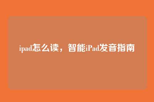ipad怎么读,智能iPad发音指南