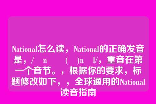 National怎么读,National的正确发音是,/ˈnæʃ(ə)nəl/,重音在第一个音节。,根据你的要求,标题修改如下,,全球通用的National读音指南