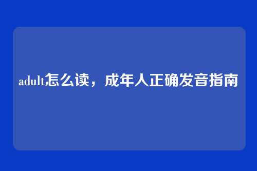 adult怎么读,成年人正确发音指南