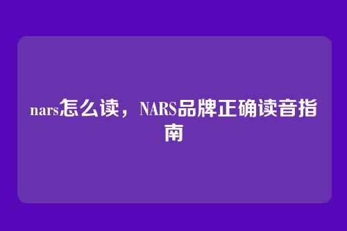 nars怎么读，NARS品牌正确读音指南
