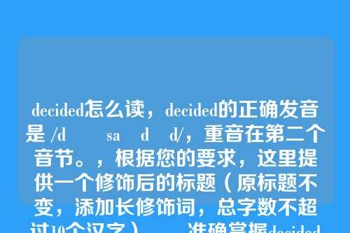 decided怎么读,decided的正确发音是 /dɪˈsaɪdɪd/,重音在第二个音节。,根据您的要求,这里提供一个修饰后的标题(原标题不变,添加长修饰词,总字数不超过10个汉字),,准确掌握decided发音的关键技巧