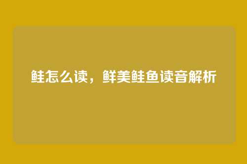 鲑怎么读，鲜美鲑鱼读音解析