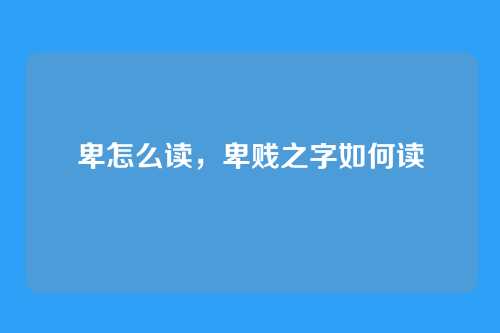 卑怎么读，卑贱之字如何读