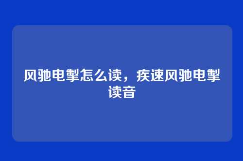 风驰电掣怎么读,疾速风驰电掣读音