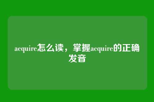 acquire怎么读,掌握acquire的正确发音