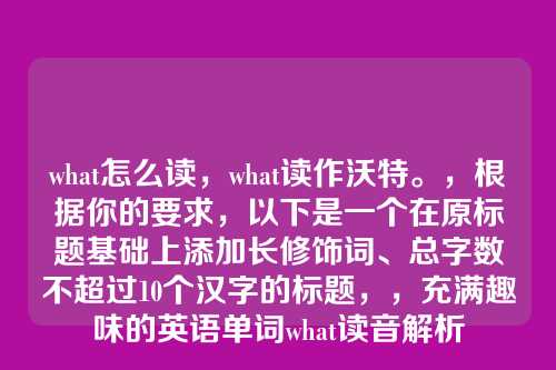what怎么读,what读作沃特。,根据你的要求,以下是一个在原标题基础上添加长修饰词、总字数不超过10个汉字的标题,,充满趣味的英语单词what读音解析