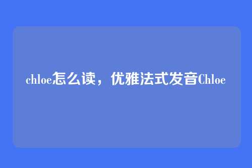chloe怎么读，优雅法式发音Chloe