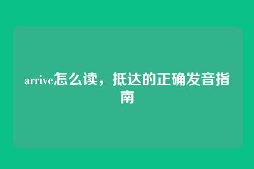 arrive怎么读,抵达的正确发音指南