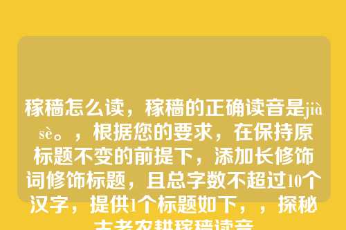 稼穑怎么读，稼穑的正确读音是jià sè。，根据您的要求，在保持原标题不变的前提下，添加长修饰词修饰标题，且总字数不超过10个汉字，提供1个标题如下，，探秘古老农耕稼穑读音