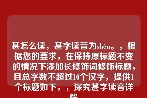 甚怎么读,甚字读音为shèn。,根据您的要求,在保持原标题不变的情况下添加长修饰词修饰标题,且总字数不超过10个汉字,提供1个标题如下,,深究甚字读音详解