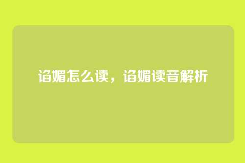 谄媚怎么读,谄媚读音解析