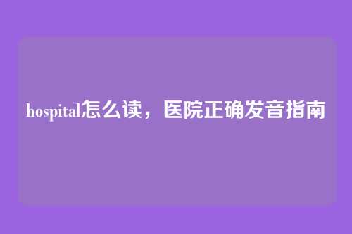 hospital怎么读，医院正确发音指南