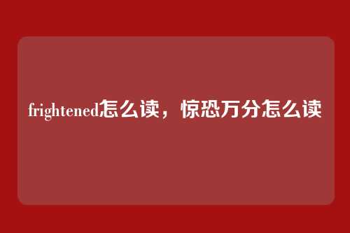 frightened怎么读，惊恐万分怎么读