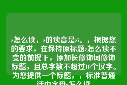 z怎么读，z的读音是zī。，根据您的要求，在保持原标题z怎么读不变的前提下，添加长修饰词修饰标题，且总字数不超过10个汉字。为您提供一个标题，，标准普通话中字母z怎么读
