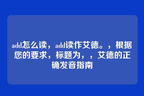 add怎么读,add读作艾德。,根据您的要求,标题为,,艾德的正确发音指南