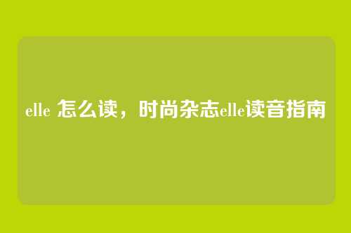 elle 怎么读,时尚杂志elle读音指南