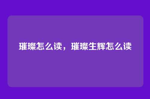 璀璨怎么读,璀璨生辉怎么读