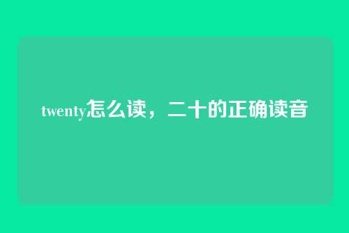twenty怎么读,二十的正确读音