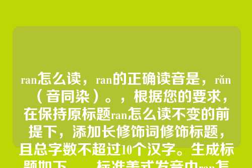 ran怎么读,ran的正确读音是,rǎn(音同染)。,根据您的要求,在保持原标题ran怎么读不变的前提下,添加长修饰词修饰标题,且总字数不超过10个汉字。生成标题如下,,标准美式发音中ran怎么读