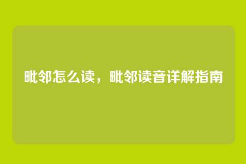 毗邻怎么读,毗邻读音详解指南