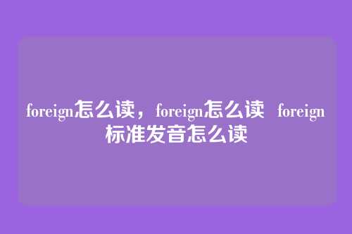 foreign怎么读,foreign怎么读 foreign标准发音怎么读