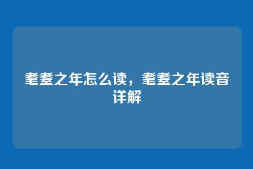 耄耋之年怎么读，耄耋之年读音详解