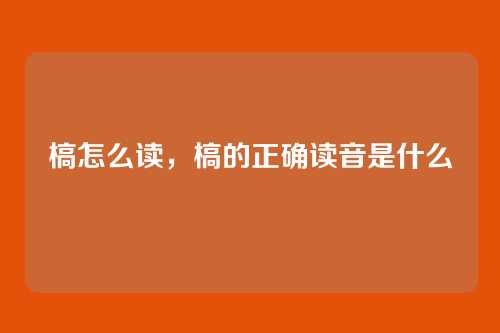槁怎么读,槁的正确读音是什么