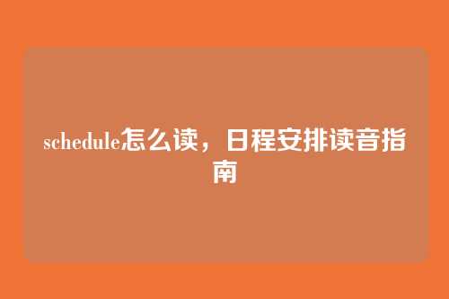 schedule怎么读,日程安排读音指南