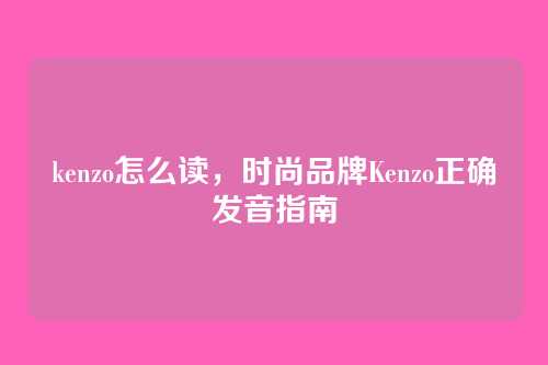 kenzo怎么读,时尚品牌Kenzo正确发音指南