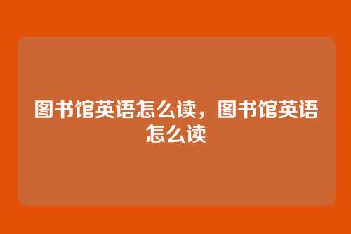 图书馆英语怎么读,图书馆英语怎么读
