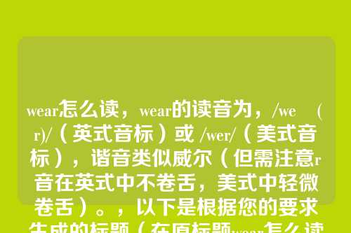 wear怎么读,wear的读音为,/weə(r)/(英式音标)或 /wer/(美式音标),谐音类似威尔(但需注意r音在英式中不卷舌,美式中轻微卷舌)。,以下是根据您的要求生成的标题(在原标题wear怎么读基础上添加修饰词,总字数不超过10个汉字),,轻松掌握wear准确读音